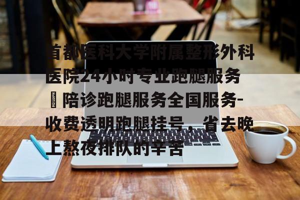關于首都醫科大學附屬整形外科醫院24小時專業跑腿服務	陪診跑腿服務全國服務-收費透明跑腿掛號，省去晚上熬夜排隊的辛苦的信息