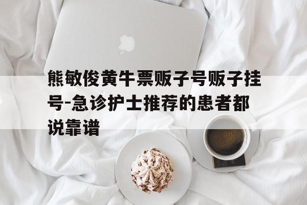 關于熊敏俊黃牛票販子號販子掛號-急診護士推薦的患者都說靠譜的信息
