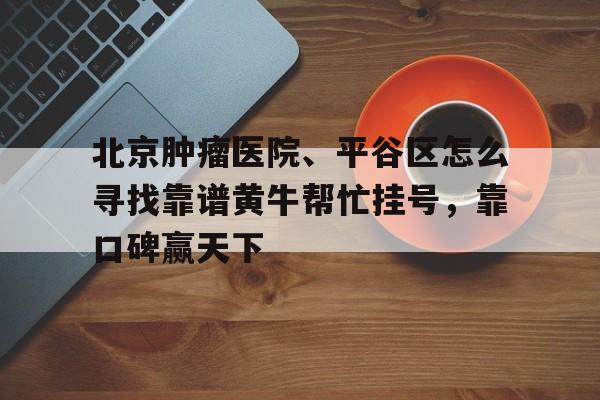 包含北京腫瘤醫院、平谷區怎么尋找靠譜黃牛幫忙掛號，靠口碑贏天下的詞條