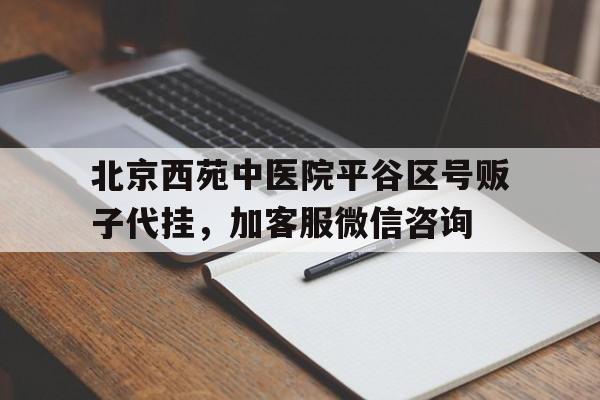 北京西苑中醫(yī)院平谷區(qū)號販子代掛，加客服微信咨詢的簡單介紹